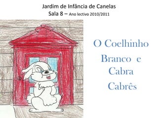 Jardim de Infância de CanelasSala 8 – Ano lectivo 2010/2011 O Coelhinho  Branco  e Cabra  Cabrês 