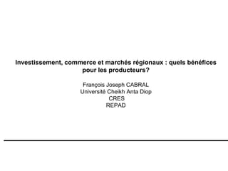Investissement, commerce et marchés régionaux : quels bénéfices
pour les producteurs?
François Joseph CABRAL
Université Cheikh Anta Diop
CRES
REPAD

 