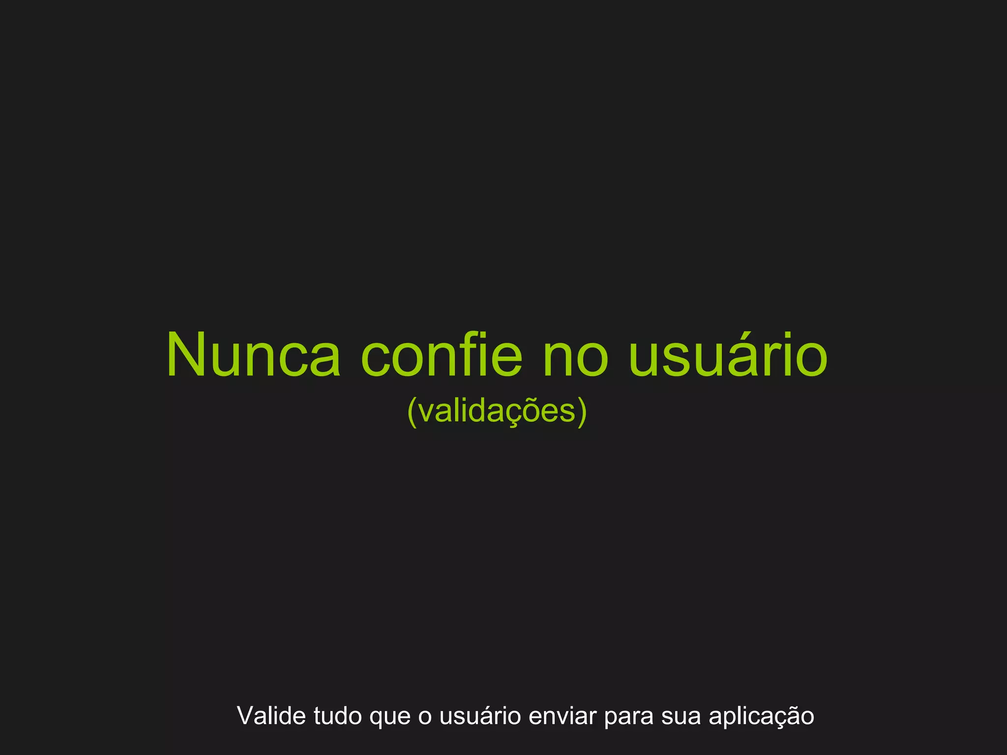 Nunca confie no usuário (validações) Valide tudo que o usuário enviar para sua aplicação 