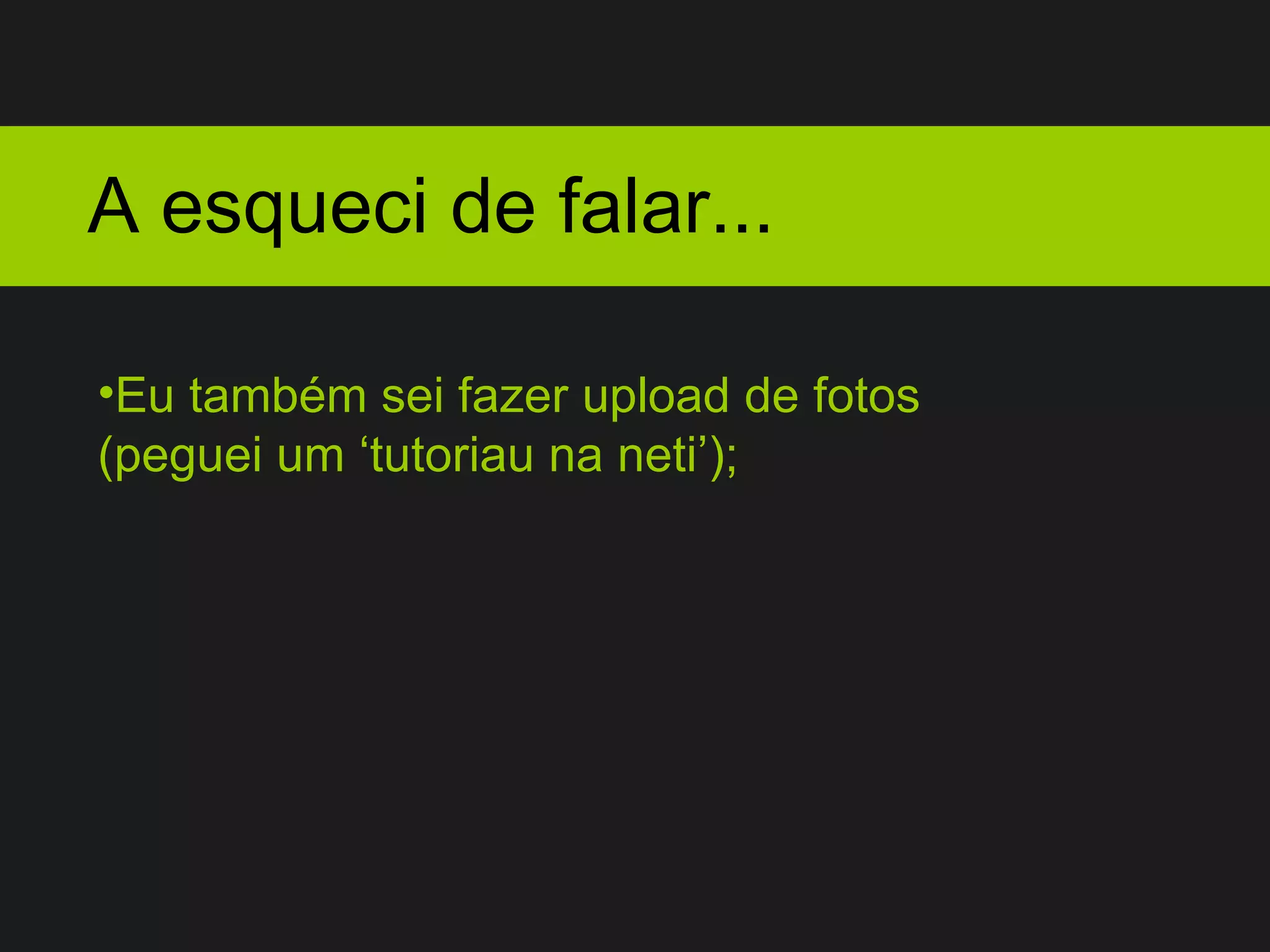 A esqueci de falar... Eu também sei fazer upload de fotos  (peguei um ‘tutoriau na neti’); 