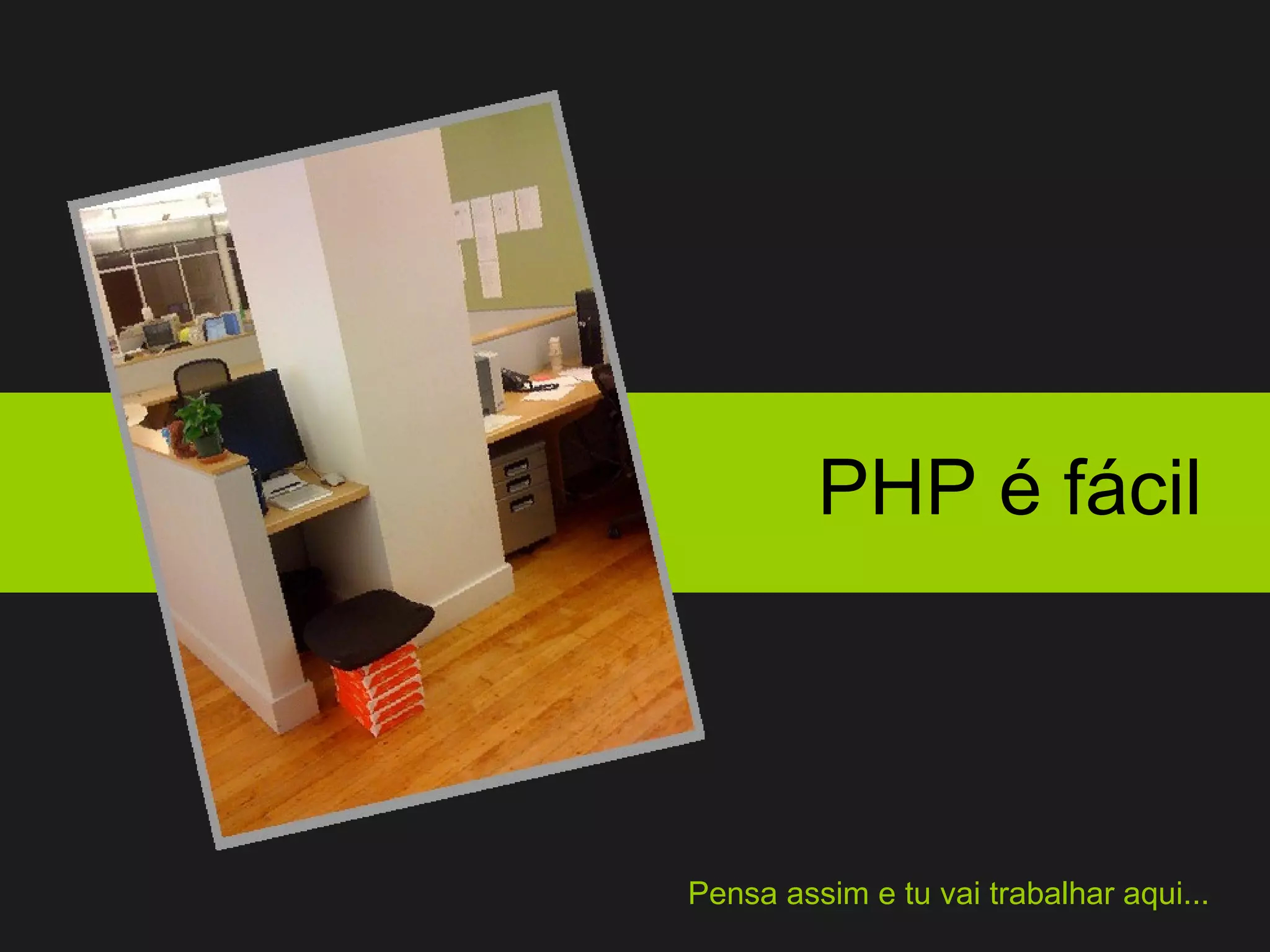 PHP é fácil Pensa assim e tu vai trabalhar aqui... 
