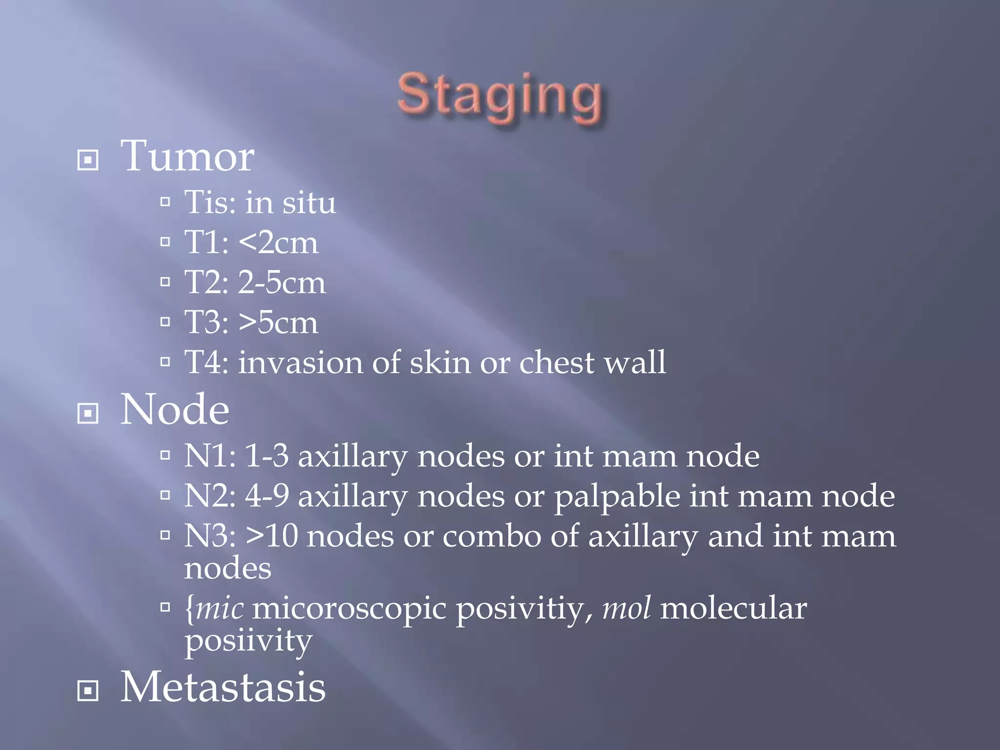 StagingTumorTis: in situT1: <2cmT2: 2-5cmT3: >5cmT4: invasion of skin or chest wallNodeN1: 1-3 axillary nodes or intmam nodeN2: 4-9 axillary nodes or palpable intmam nodeN3: >10 nodes or combo of axillary and intmam nodes{micmicoroscopicposivitiy, mol molecular posiivityMetastasis