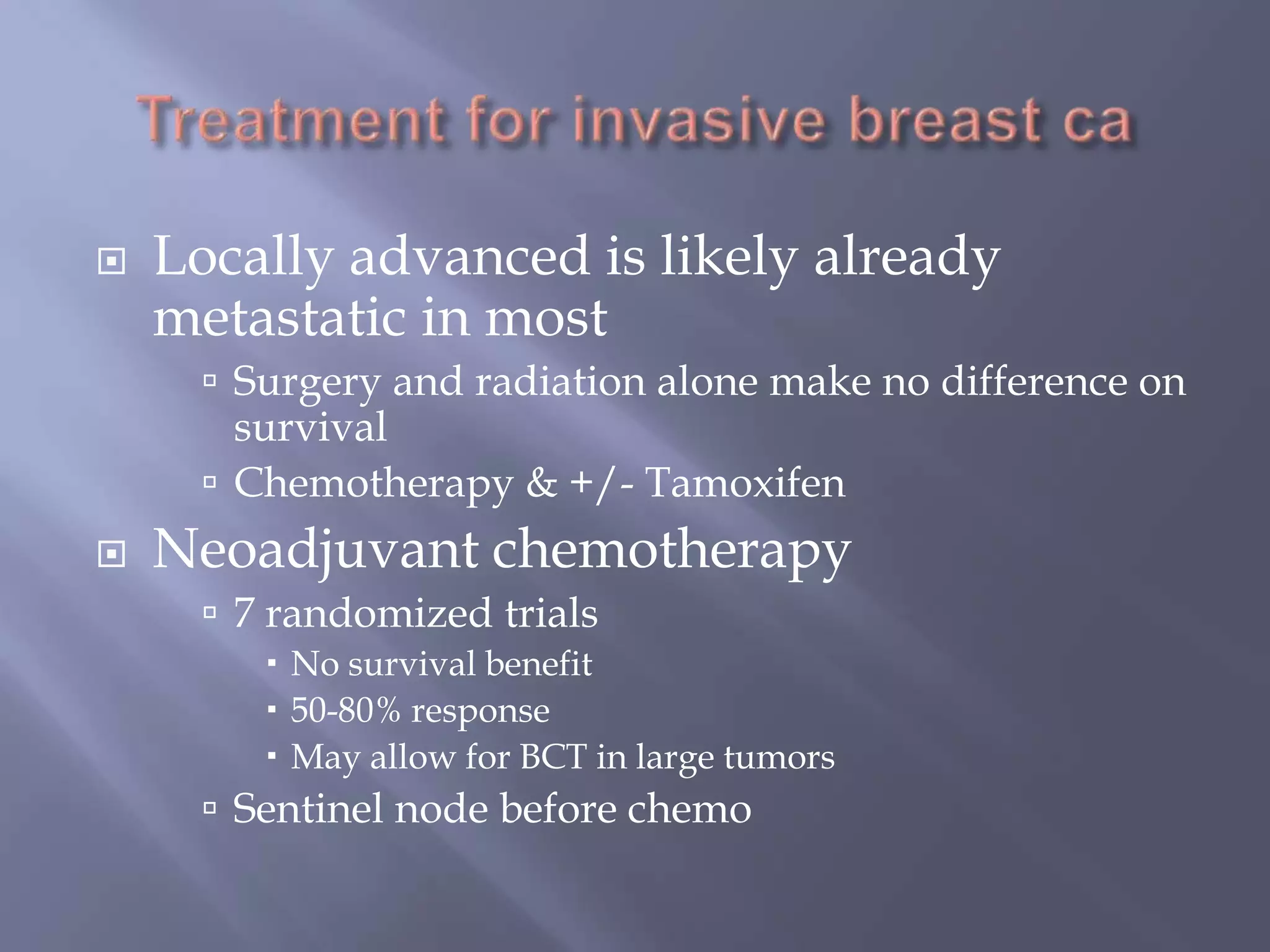 Treatment for invasive breast caLocally advanced is likely already metastatic in mostSurgery and radiation alone make no difference on survivalChemotherapy & +/- TamoxifenNeoadjuvant chemotherapy7 randomized trialsNo survival benefit50-80% responseMay allow for BCT in large tumorsSentinel node before chemo