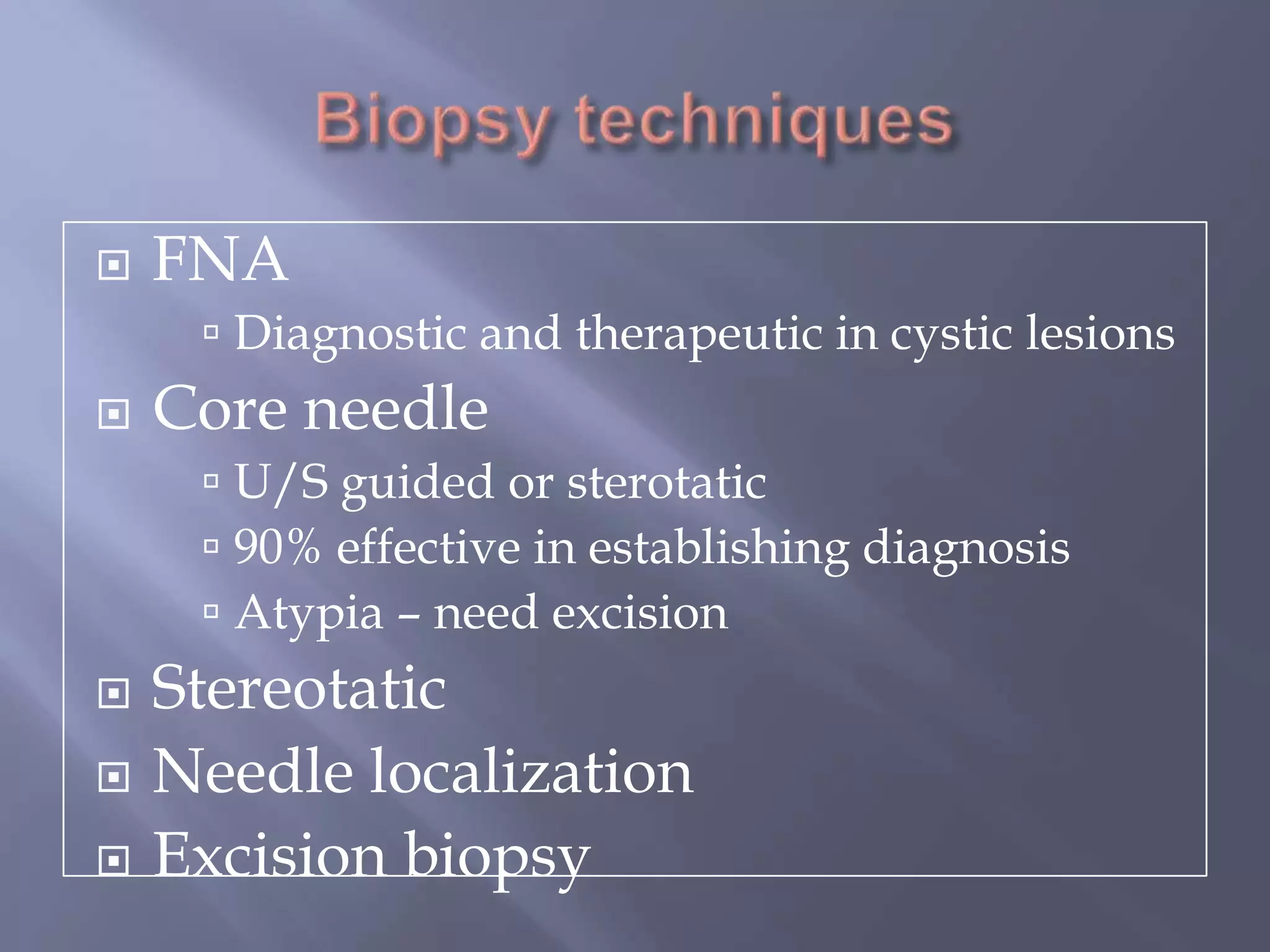 Biopsy techniquesFNADiagnostic and therapeutic in cystic lesionsCore needleU/S guided or sterotatic90% effective in establishing diagnosisAtypia – need excisionStereotaticNeedle localizationExcision biopsy