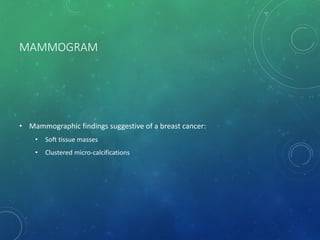 MAMMOGRAM
• Mammographic findings suggestive of a breast cancer:
• Soft tissue masses
• Clustered micro-calcifications
 