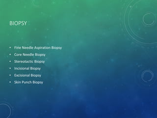 BIOPSY
• Fine Needle Aspiration Biopsy
• Core Needle Biopsy
• Stereotactic Biopsy
• Incisional Biopsy
• Excisional Biopsy
• Skin Punch Biopsy
 