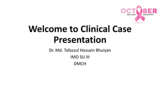 Welcome to Clinical Case
Presentation
Dr. Md. Tafazzul Hossain Bhuiyan
IMO SU III
DMCH
 