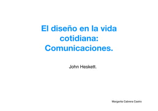 El diseño en la vida
     cotidiana:
 Comunicaciones.

       John Heskett.




                       Margarita Cabrera Castro
 