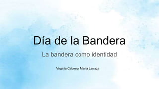 Día de la Bandera
La bandera como identidad
Virginia Cabrera- María Larraza
 