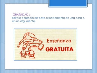 GRATUIDAD :
Falta o carencia de base o fundamento en una cosa o
en un argumento.
 