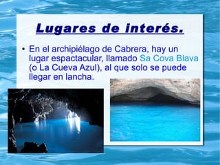 Lugares de interés. En el archipiélago de Cabrera, hay un lugar espactacular, llamado  Sa Cova Blava  (o La Cueva Azul), al que solo se puede llegar en lancha. 