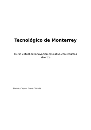 Tecnológico de Monterrey 
Curso virtual de Innovación educativa con recursos 
abiertos 
Alumno: Cabrera Franco Gonzalo 
 