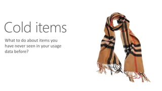 Cold items
What to do about items you
have never seen in your usage
data before?
 
