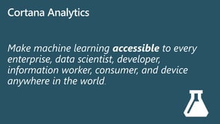Make machine learning accessible to every
enterprise, data scientist, developer,
information worker, consumer, and device
anywhere in the world.
Cortana Analytics
 