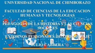 UNIVERSIDAD NACIONAL DE CHIMBORAZO
FACULTAD DE CIENCIAS DE LA EDUCACION
HUMANAS Y TECNOLOGIAS
PEDAGOGIA DE LA HISTORIA Y LAS CIENCIAS
SOCIALES
ENTORNOS PERSONALES DE APRENDIZAJE
JULIO CABRERA
 