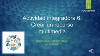 Actividad integradora 6.
Crear un recurso
multimedia
OLIVER ARTURO CABRERA PEREZ
M1C2G54-078
16/Agosto/2023
1
 