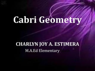 Cabri Geometry
CHARLYN JOY A. ESTIMERA
M.A.Ed Elementary Math
 