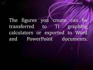 The figures you create can be
transferred to TI graphing
calculators or exported to Word
and PowerPoint documents.
 
