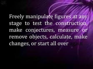 Freely manipulate figures at any
stage to test the construction,
make conjectures, measure or
remove objects, calculate, make
changes, or start all over again
 