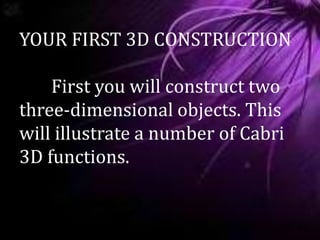 YOUR FIRST 3D CONSTRUCTION
First you will construct two
three-dimensional objects. This
will illustrate a number of Cabri
3D functions.
 