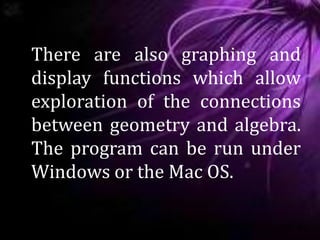 There are also graphing and
display functions which allow
exploration of the connections
between geometry and algebra.
The program can be run under
Windows or the Mac OS.
 