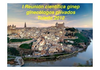 I Reunión científica ginep
  ginecólogos privados
       Toledo 2012
 