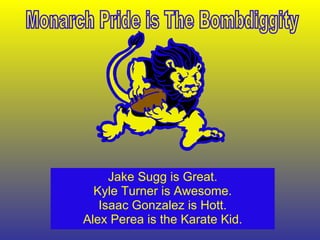 Jake Sugg is Great. Kyle Turner is Awesome. Isaac Gonzalez is Hott. Alex Perea is the Karate Kid. Monarch Pride is The Bombdiggity 