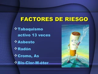 FACTORES DE RIESGOFACTORES DE RIESGO
Tabaquismo
activo 13 veces
Asbesto
Radón
Cromo, As
Bis-Clor-M-éter
 