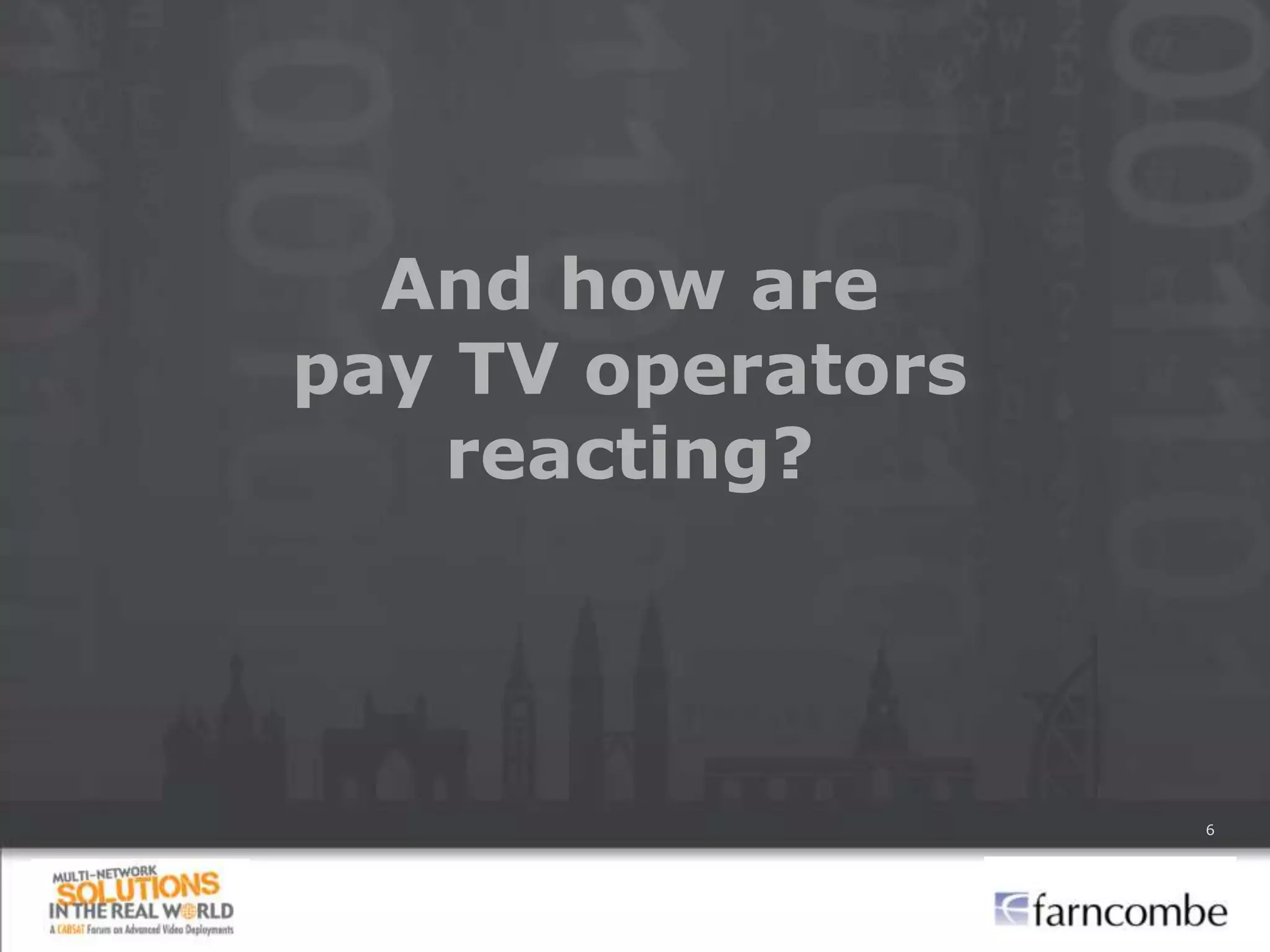And how are
pay TV operators
   reacting?




                   6
 