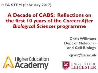 A Decade of CABS: Reflections on
the first 10 years of the Careers After
Biological Sciences programme
Chris Willmott
Dept of Molecular
and Cell Biology
cjrw2@le.ac.uk
HEA STEM (February 2017)
 