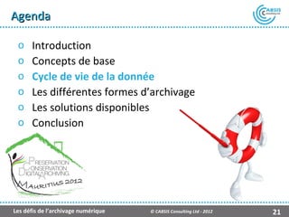 Agenda

 o    Introduction
 o    Concepts de base
 o    Cycle de vie de la donnée
 o    Les différentes formes d’archivage
 o    Les solutions disponibles
 o    Conclusion




                                                    Présentation Atempo Live Backup ™

Les défis de l’archivage numérique   © CABSIS Consulting Ltd - 2012               21
 