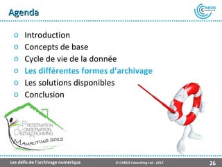 Agenda

 o    Introduction
 o    Concepts de base
 o    Cycle de vie de la donnée
 o    Les différentes formes d’archivage
 o    Les solutions disponibles
 o    Conclusion




                                                    Présentation Atempo Live Backup ™

Les défis de l’archivage numérique   © CABSIS Consulting Ltd - 2012               26
 
