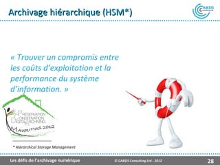 Archivage hiérarchique (HSM*)



« Trouver un compromis entre
les coûts d’exploitation et la
performance du système
d’information. »




 * Hiérarchical Storage Management


Les défis de l’archivage numérique   © CABSIS Consulting Ltd - 2012   28
 