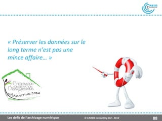 « Préserver les données sur le
long terme n’est pas une
mince affaire… »




Les défis de l’archivage numérique   © CABSIS Consulting Ltd - 2012   88
 