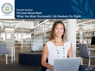 April 2015
The Career Advisory Board
What the Most Successful Job Seekers Do Right
Executive Summary
 