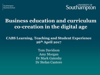 Business education and curriculum
co-creation in the digital age
Tom Davidson
Amy Morgan
Dr Mark Gatenby
Dr Stefan Cantore
CABS Learning, Teaching and Student Experience
26th April 2017
 