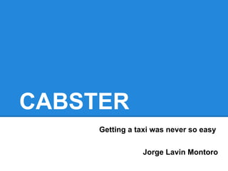 CABSTER
Getting a taxi was never so easy
Jorge Lavín Montoro
 