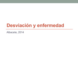 Desviación y enfermedad
Albacete, 2014

 