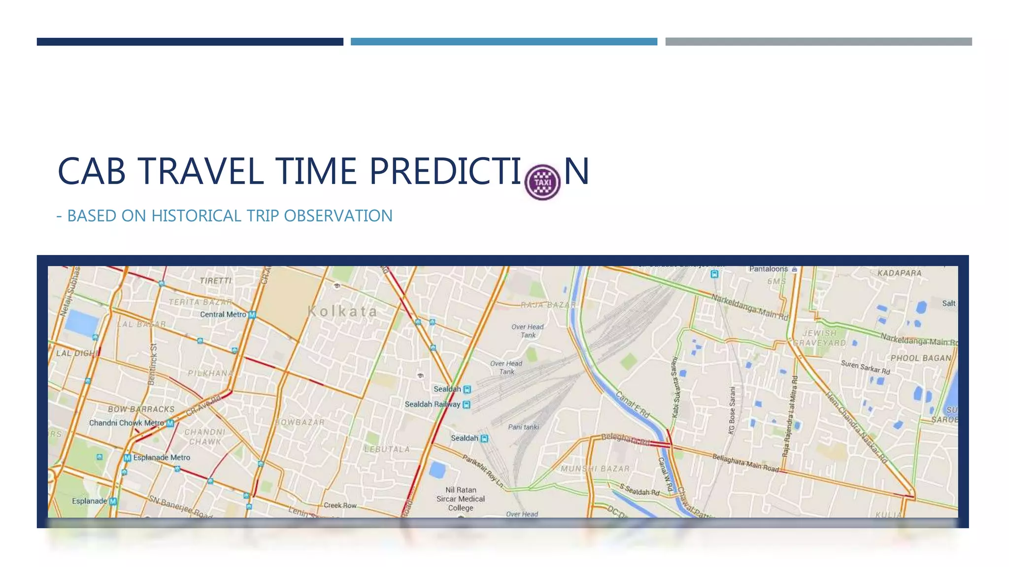 - BASED ON HISTORICAL TRIP OBSERVATION
CAB TRAVEL TIME PREDICTI N
 