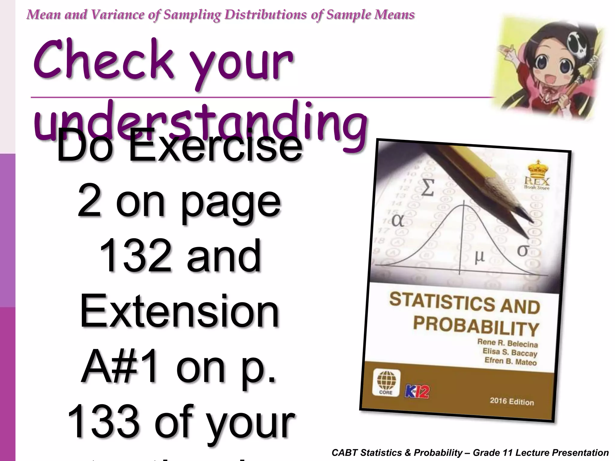 CABT Statistics & Probability – Grade 11 Lecture Presentation
Check your
understandingDo Exercise
2 on page
132 and
Extension
A#1 on p.
133 of your
Mean and Variance of Sampling Distributions of Sample Means
 