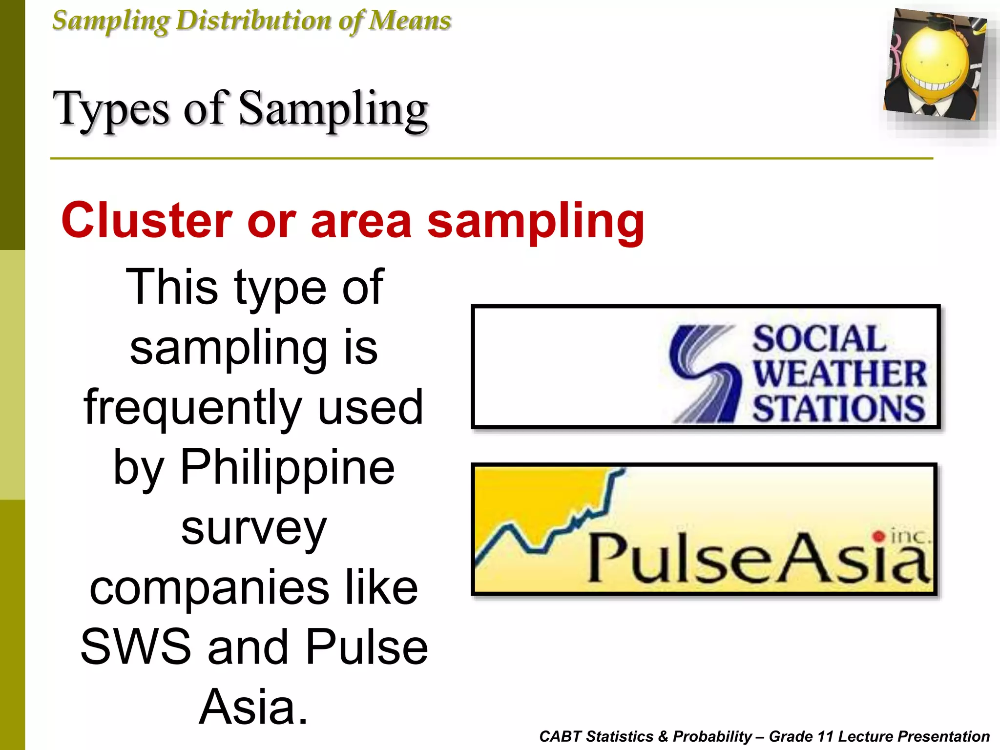 Types of Sampling
CABT Statistics & Probability – Grade 11 Lecture Presentation
Sampling Distribution of Means
This type of
sampling is
frequently used
by Philippine
survey
companies like
SWS and Pulse
Asia.
Cluster or area sampling
 