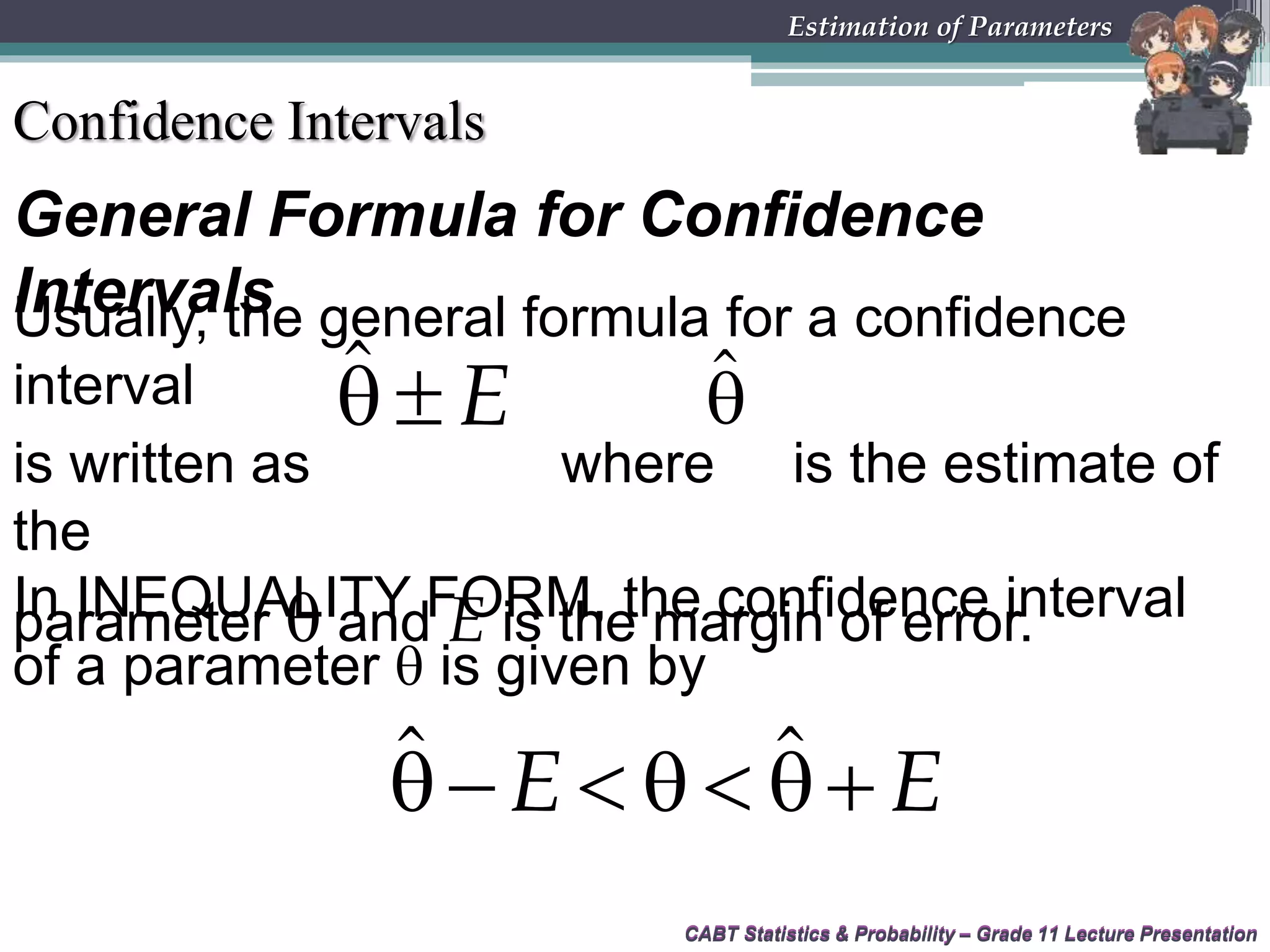 CABT Statistics &amp; Probability – Grade 11 Lecture Presentation
General Formula for Confidence
Intervals
CABT Statistics &amp; Probability – Grade 11 Lecture Presentation
Estimation of Parameters
Confidence Intervals
Usually, the general formula for a confidence
interval
is written as where is the estimate of
the
parameter  and E is the margin of error.
ˆ E  ˆ
In INEQUALITY FORM, the confidence interval
of a parameter  is given by
ˆ ˆE E    
 