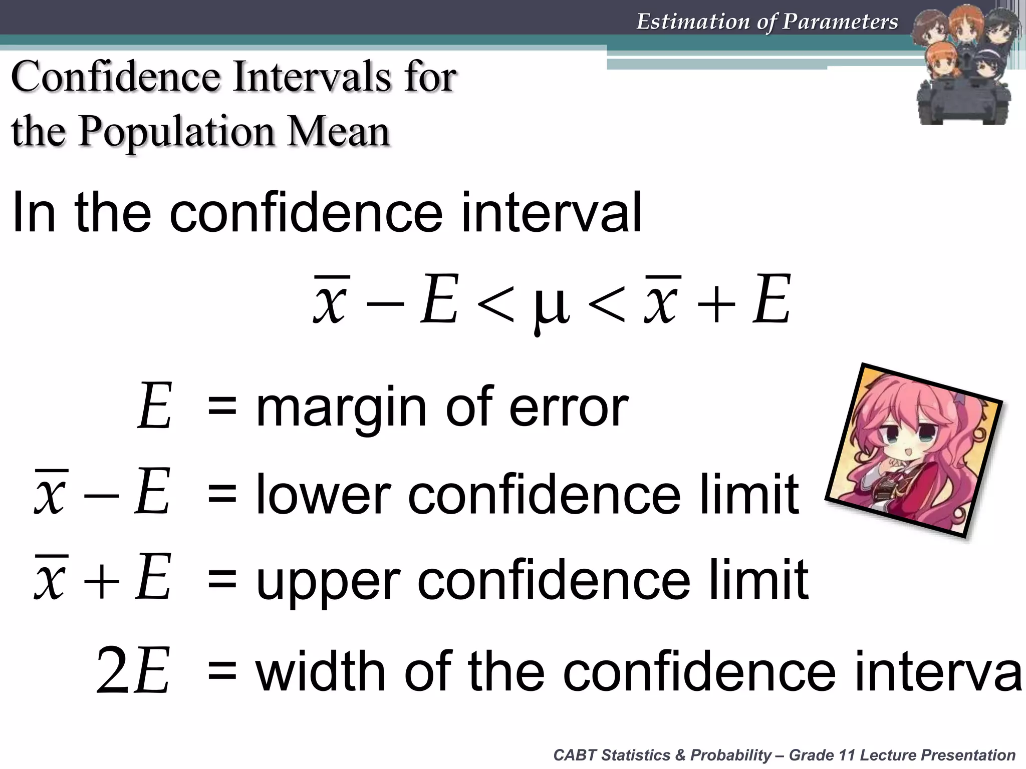 CABT Statistics &amp; Probability – Grade 11 Lecture Presentation
Estimation of Parameters
Confidence Intervals for
the Population Mean
In the confidence interval
    x E x E
x E = lower confidence limit
x E = upper confidence limit
2E = width of the confidence interval
E = margin of error
 