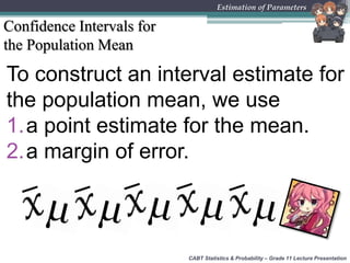CABT Statistics & Probability – Grade 11 Lecture Presentation
Estimation of Parameters
Confidence Intervals for
the Population Mean
To construct an interval estimate for
the population mean, we use
1.a point estimate for the mean.
2.a margin of error.
 