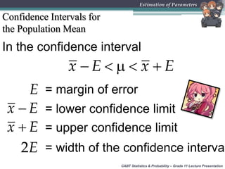CABT Statistics & Probability – Grade 11 Lecture Presentation
Estimation of Parameters
Confidence Intervals for
the Population Mean
In the confidence interval
    x E x E
x E = lower confidence limit
x E = upper confidence limit
2E = width of the confidence interval
E = margin of error
 