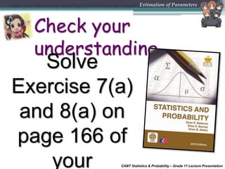 CABT Statistics & Probability – Grade 11 Lecture Presentation
Check your
understanding
Solve
Exercise 7(a)
and 8(a) on
page 166 of
your
Mean and Variance of Sampling Distributions of Sample MeansEstimation of Parameters
 
