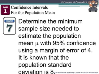 CABT Statistics & Probability – Grade 11 Lecture Presentation
Estimation of Parameters
Confidence Intervals
For the Population Mean
Determine the minimum
sample size needed to
estimate the population
mean  with 95% confidence
using a margin of error of 4.
It is known that the
population standard
 
