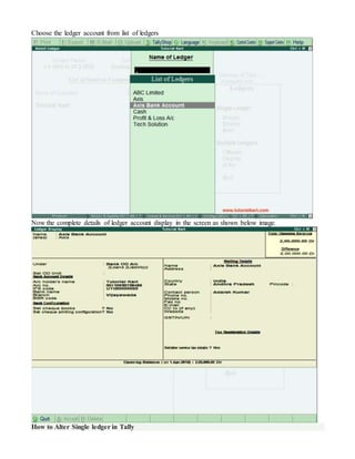 Choose the ledger account from list of ledgers
Now the complete details of ledger account display in the screen as shown below image.
How to Alter Single ledger in Tally
 