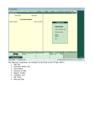 The following components are contained by the home screen of Tally ERP 9:
1. Title Bar
2. Horizontal Button Bar
3. Close Button
4. Gateway of Tally
5. Buttons Toolbar
6. Calculator area
7. Info Panel
8. Data and Time
 