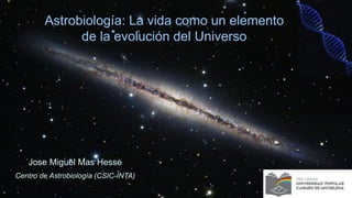 Astrobiología: La vida como un elemento
de la evolución del Universo
Jose Miguel Mas Hesse
Centro de Astrobiología (CSIC-INTA)
 